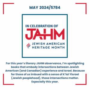 For this year's literary observance of Jewish American Heritage Month (Jewish Heritage Month in Canda), I'm spotlighting books that embody intersections between Jewish American (and Canadian) experience and Israel. Because for those of us imbued with a sense of K'lal Yisrael (Jewish peoplehood), those intersections matter. Especially this year.